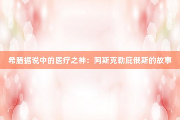希腊据说中的医疗之神：阿斯克勒庇俄斯的故事